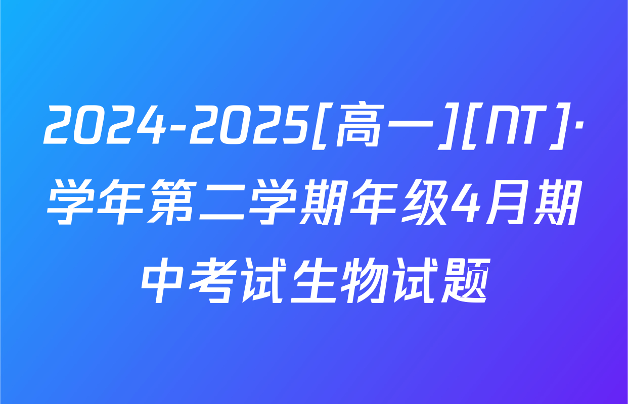 2024-2025[高一][NT]·学年第二学期年级4月期中考试生物试题