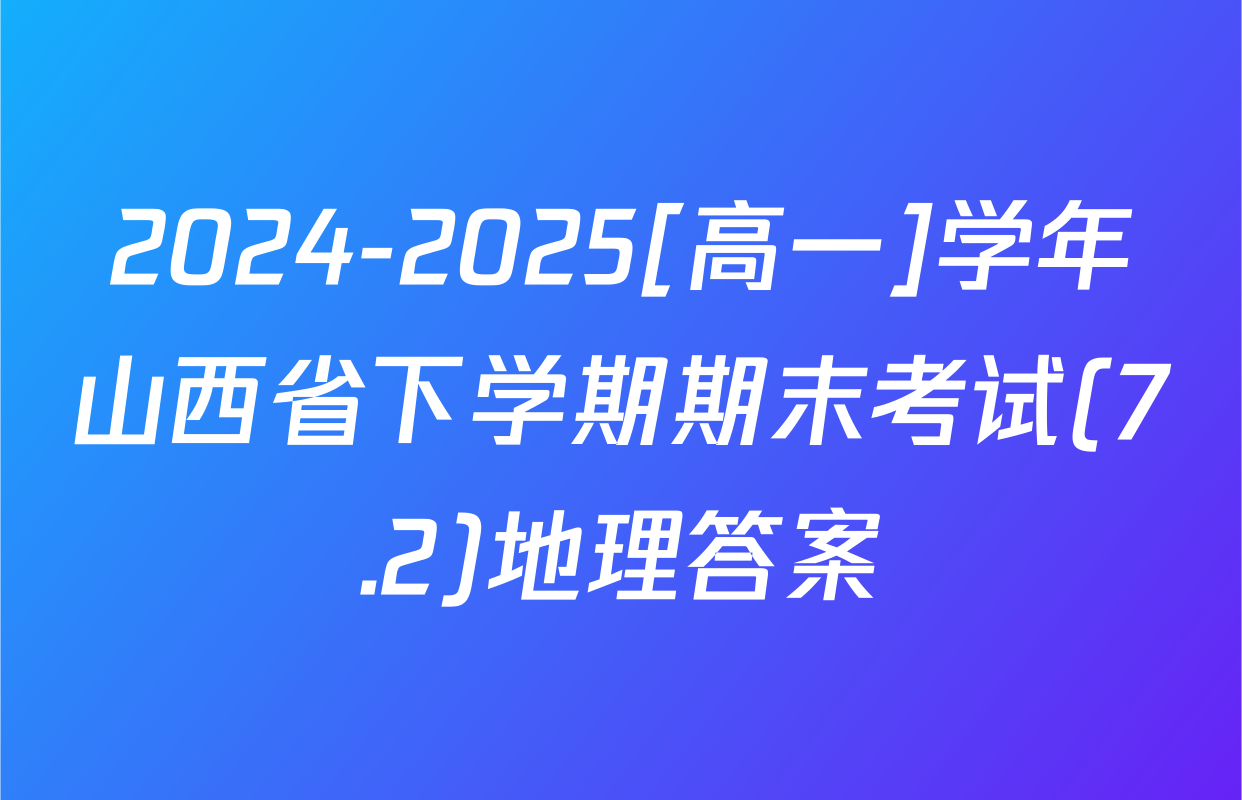 2024-2025[高一]学年山西省下学期期末考试(7.2)地理答案