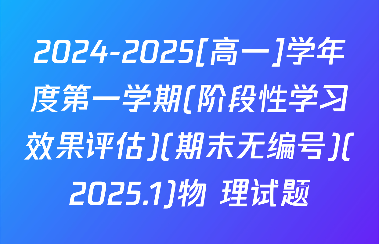 2024-2025[高一]学年度第一学期(阶段性学习效果评估)(期末无编号)(2025.1)物 理试题