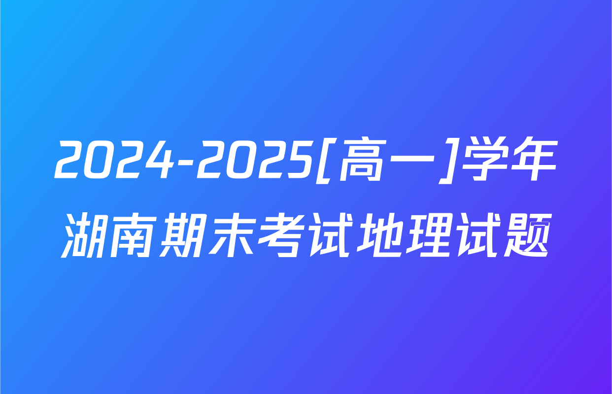 2024-2025[高一]学年湖南期末考试地理试题