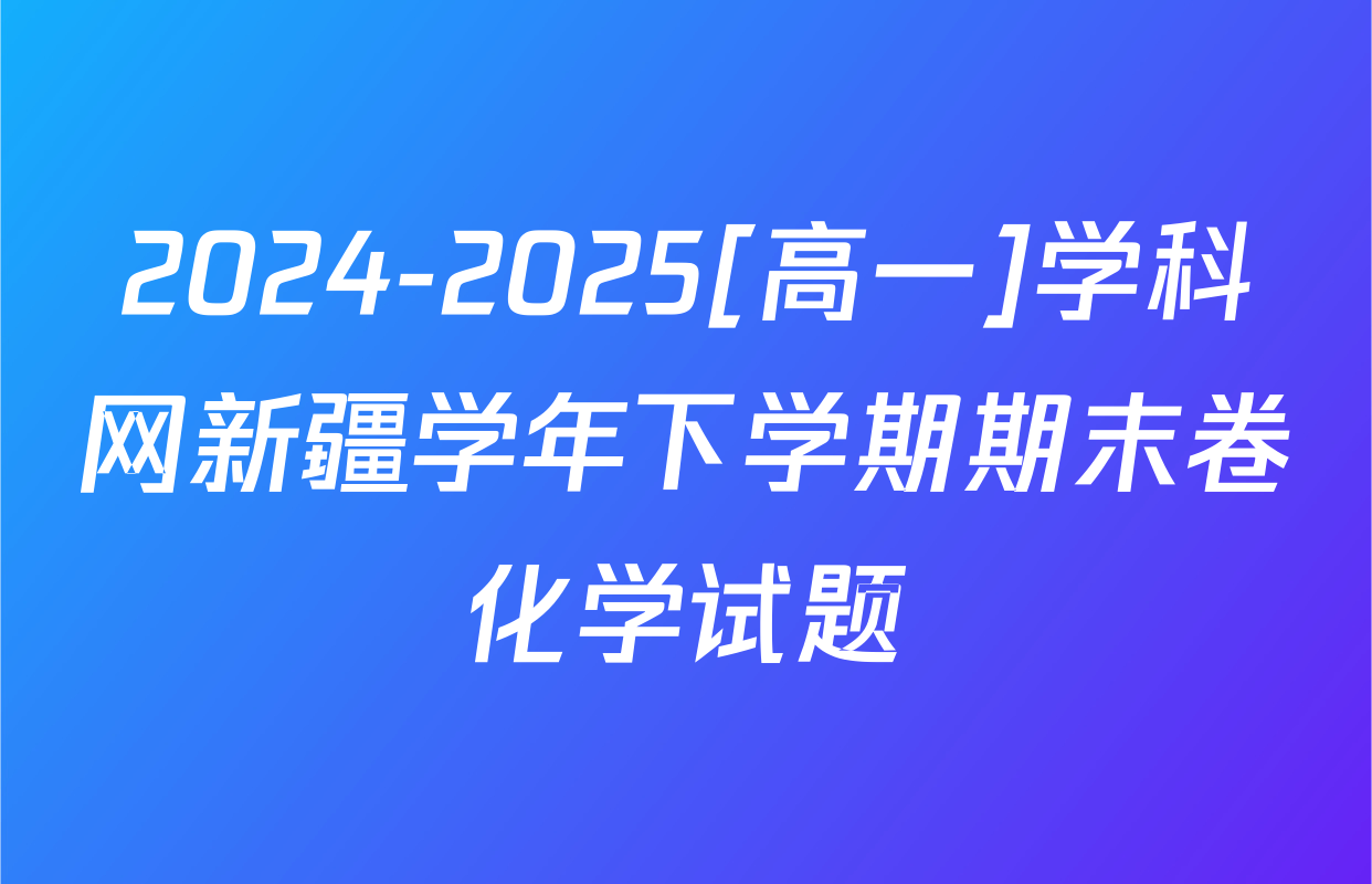 2024-2025[高一]学科网新疆学年下学期期末卷化学试题