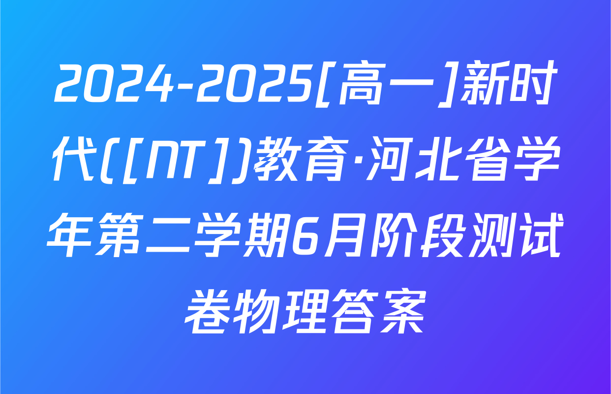 2024-2025[高一]新时代([NT])教育·河北省学年第二学期6月阶段测试卷物理答案