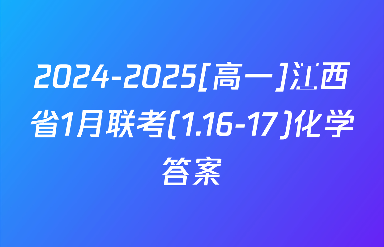 2024-2025[高一]江西省1月联考(1.16-17)化学答案