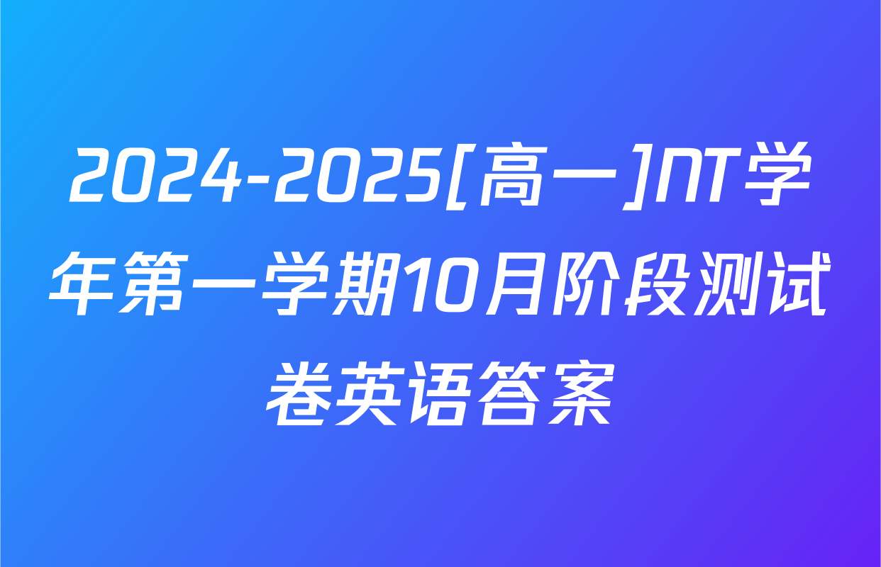 2024-2025[高一]NT学年第一学期10月阶段测试卷英语答案