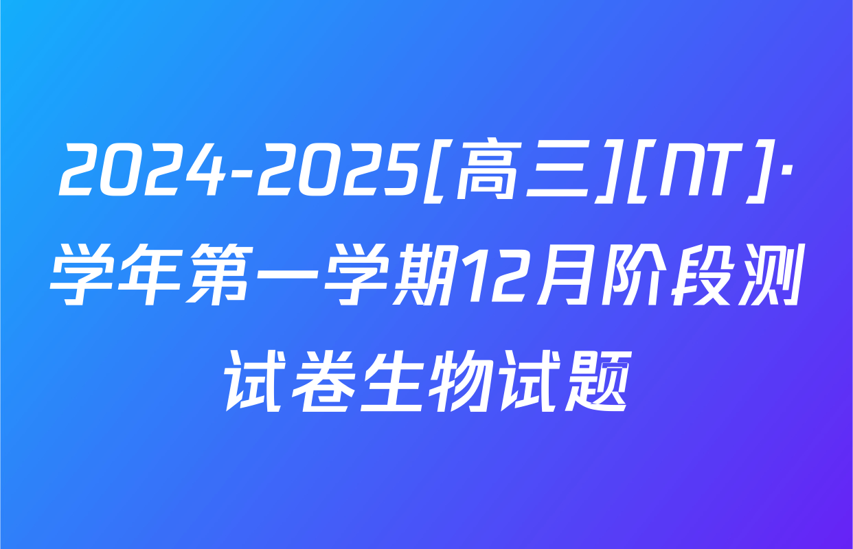 2024-2025[高三][NT]·学年第一学期12月阶段测试卷生物试题