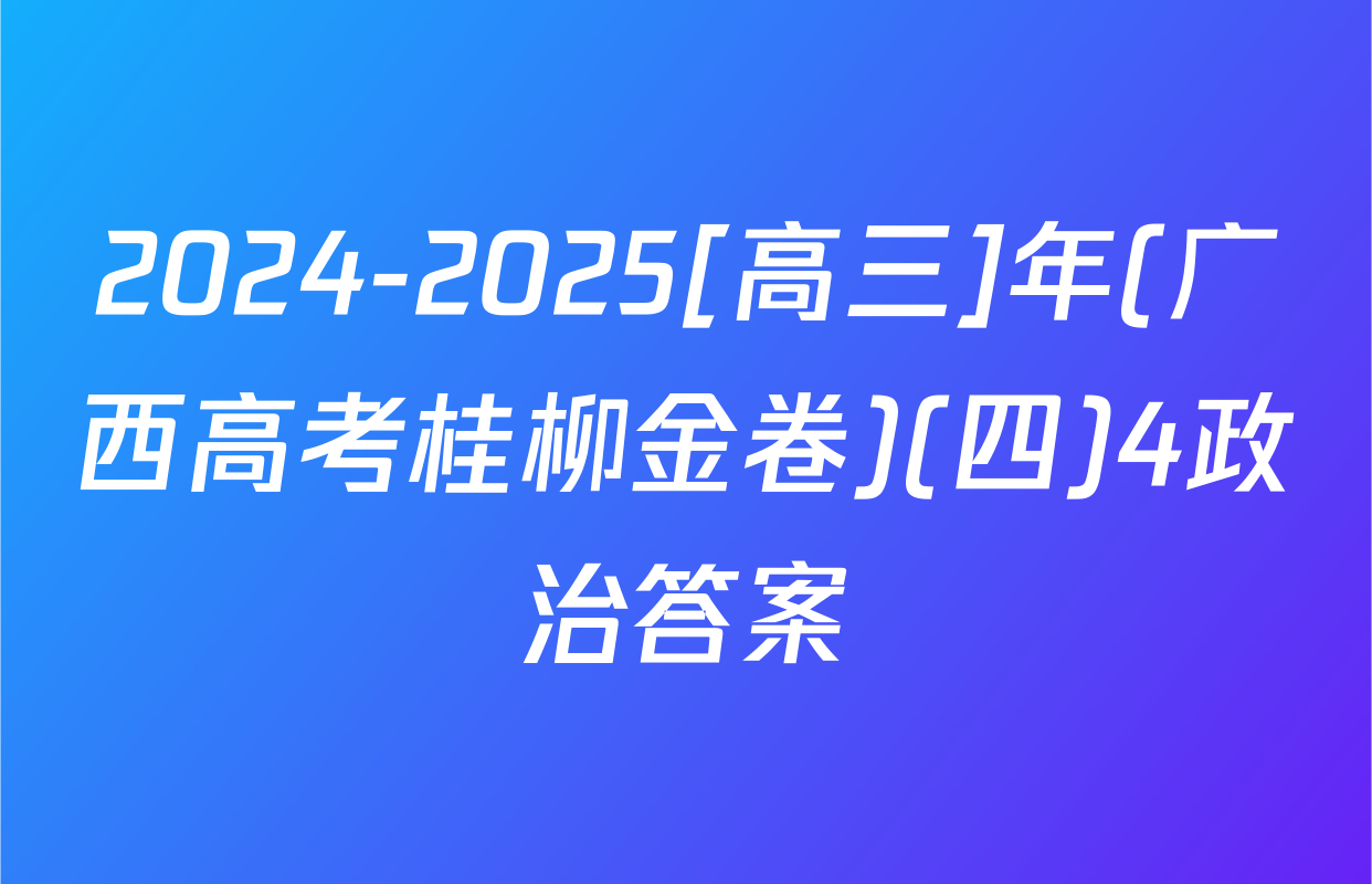 2024-2025[高三]年(广西高考桂柳金卷)(四)4政治答案