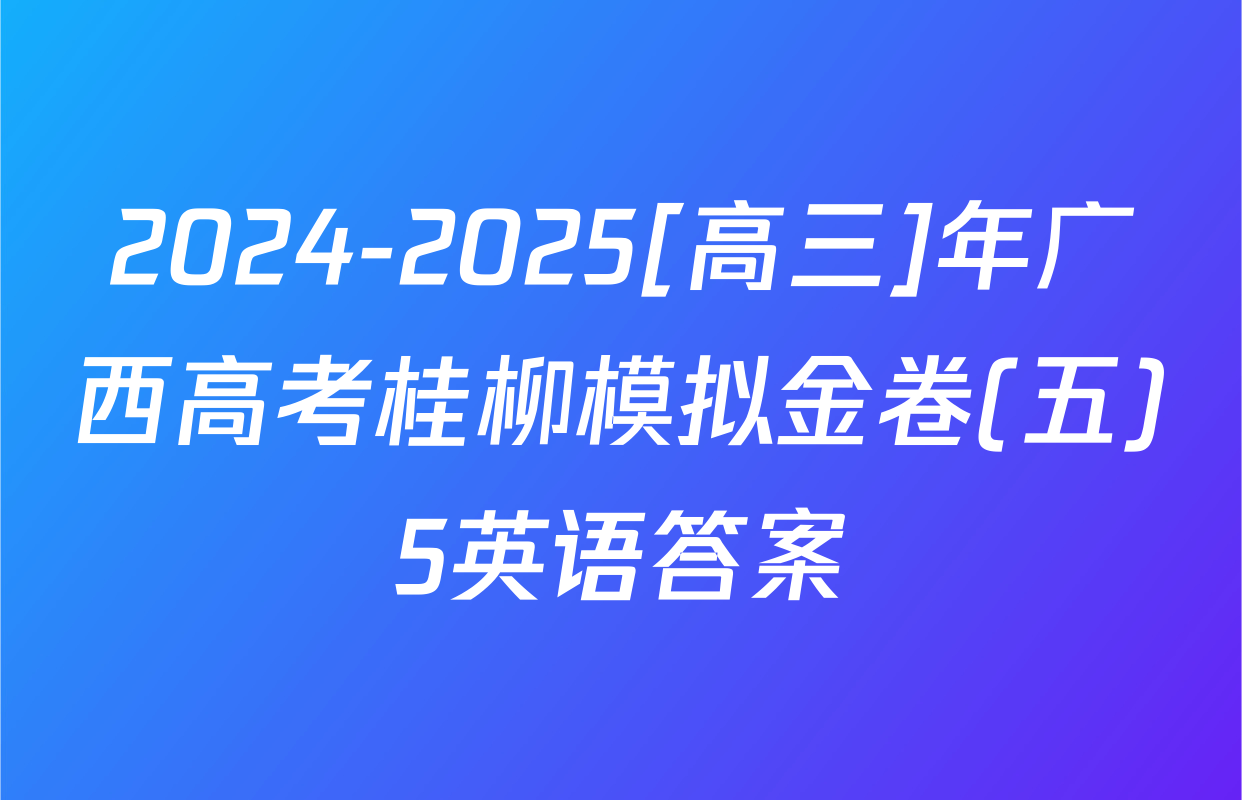 2024-2025[高三]年广西高考桂柳模拟金卷(五)5英语答案