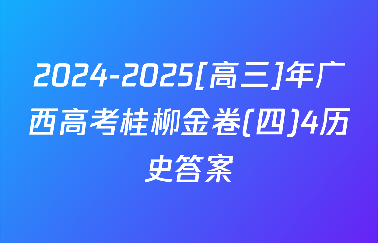 2024-2025[高三]年广西高考桂柳金卷(四)4历史答案