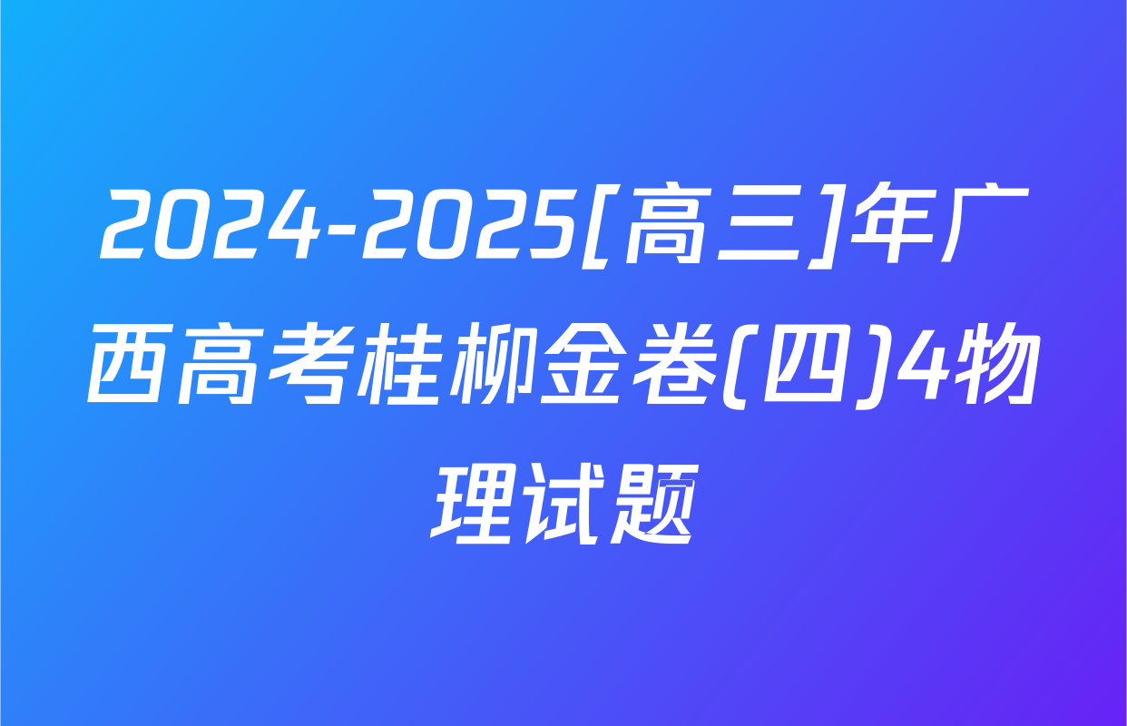 2024-2025[高三]年广西高考桂柳金卷(四)4物理试题