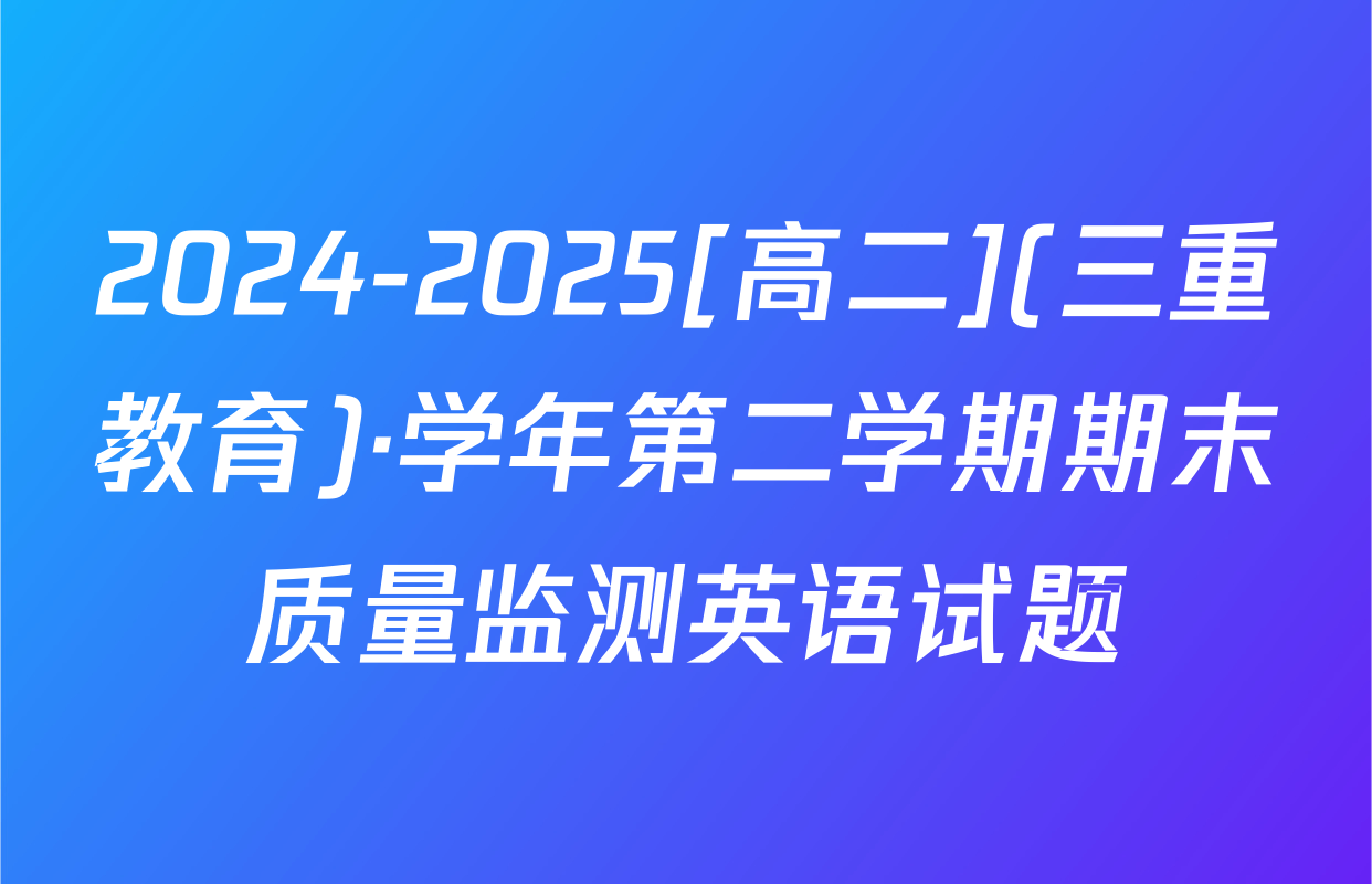 2024-2025[高二](三重教育)·学年第二学期期末质量监测英语试题