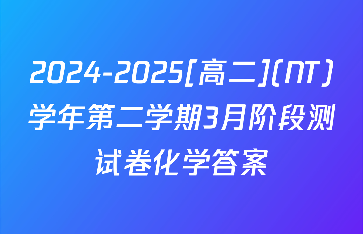 2024-2025[高二](NT)学年第二学期3月阶段测试卷化学答案