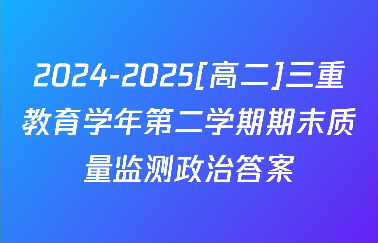 2024-2025[高二]三重教育学年第二学期期末质量监测政治答案