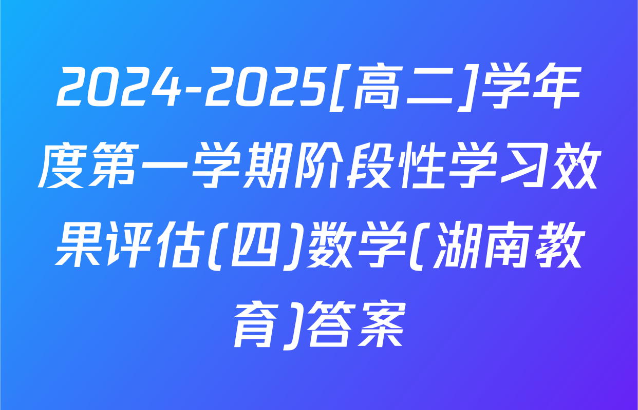 2024-2025[高二]学年度第一学期阶段性学习效果评估(四)数学(湖南教育)答案