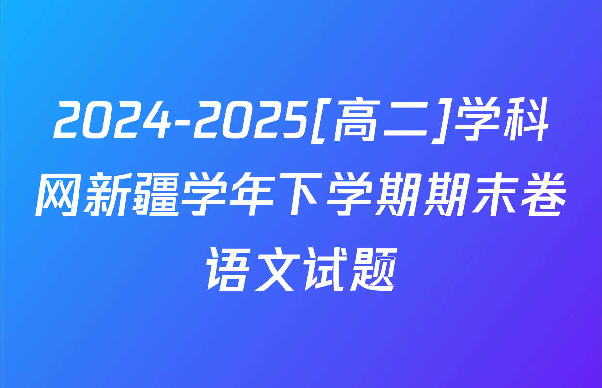 2024-2025[高二]学科网新疆学年下学期期末卷语文试题
