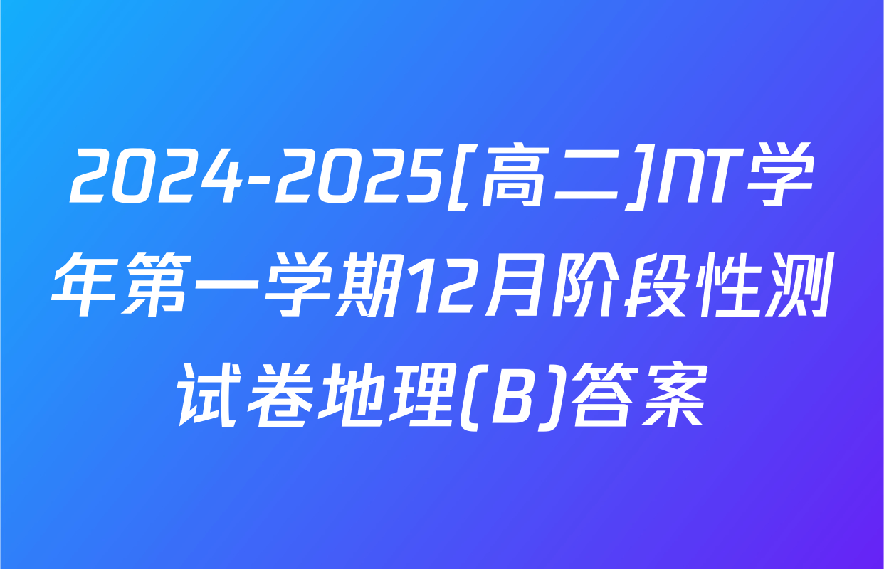 2024-2025[高二]NT学年第一学期12月阶段性测试卷地理(B)答案
