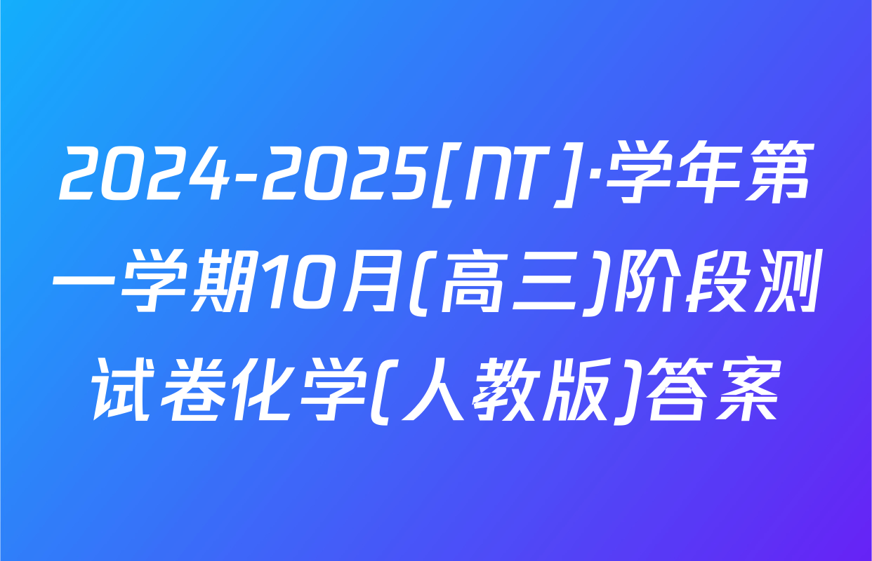 2024-2025[NT]·学年第一学期10月(高三)阶段测试卷化学(人教版)答案