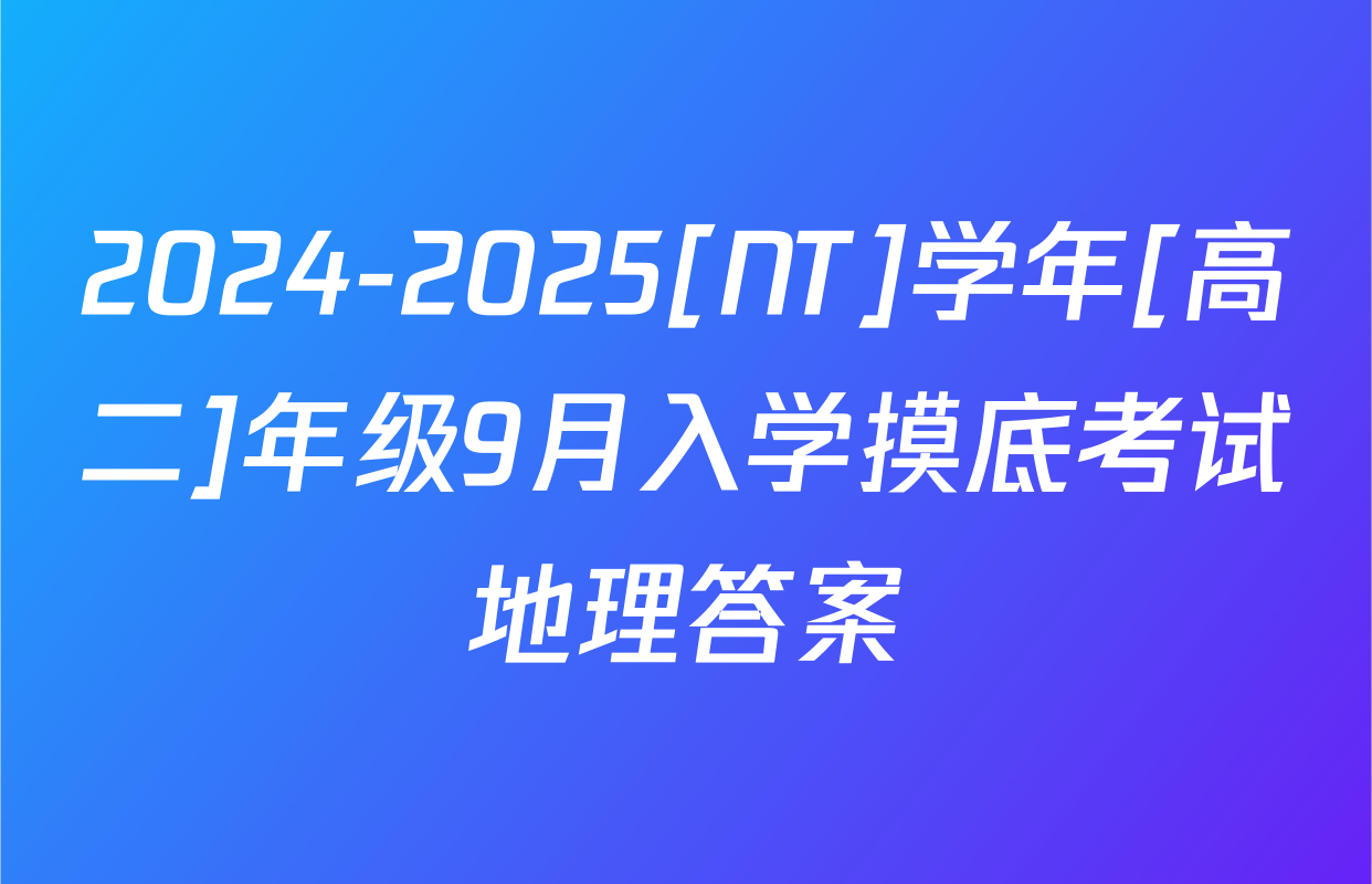 2024-2025[NT]学年[高二]年级9月入学摸底考试地理答案