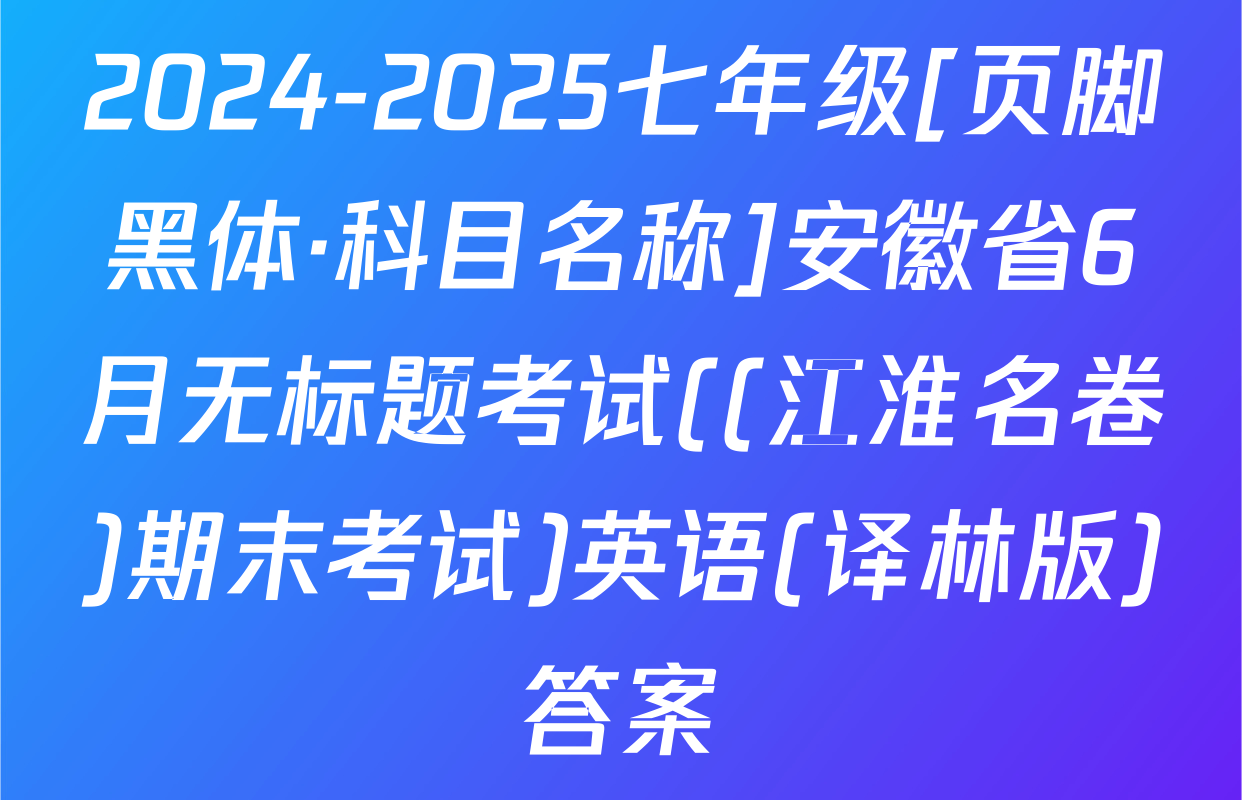2024-2025七年级[页脚黑体·科目名称]安徽省6月无标题考试((江淮名卷)期末考试)英语(译林版)答案