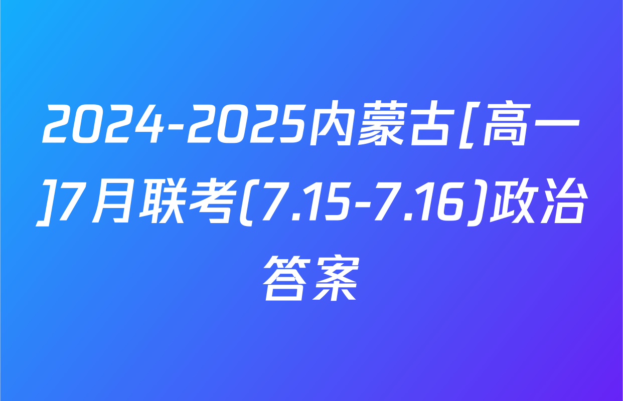 2024-2025内蒙古[高一]7月联考(7.15-7.16)政治答案