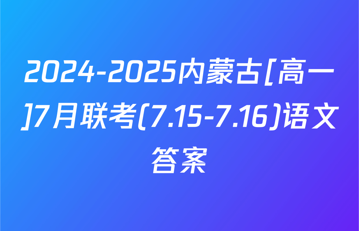 2024-2025内蒙古[高一]7月联考(7.15-7.16)语文答案