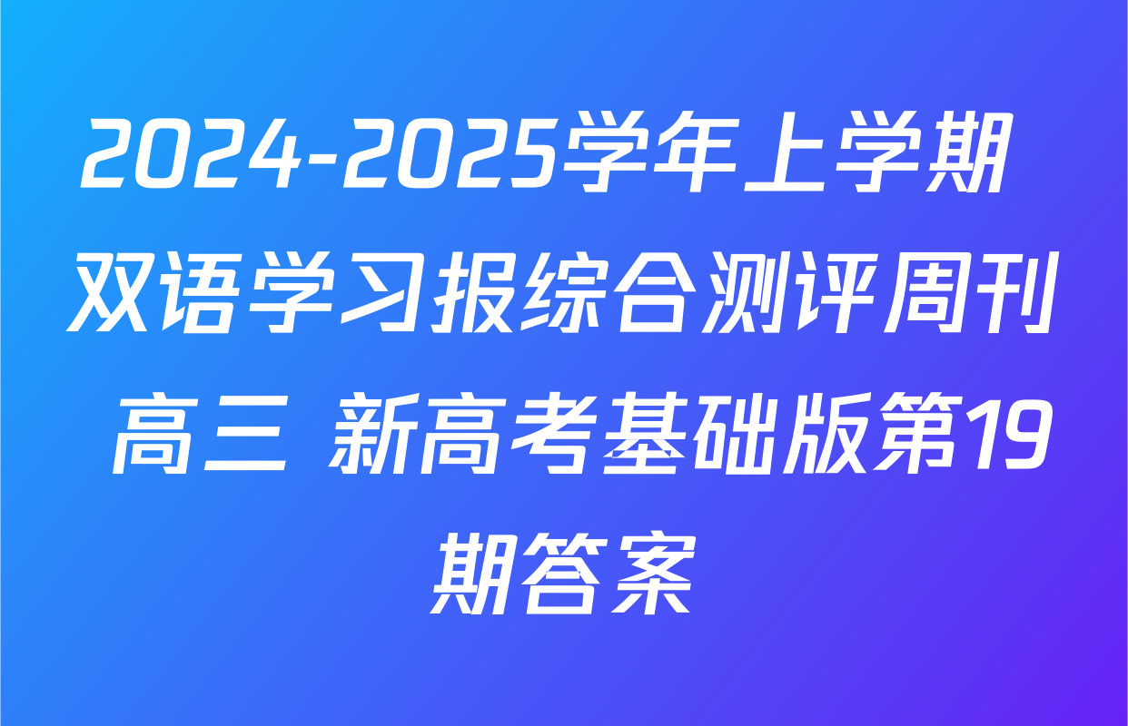 2024-2025学年上学期 双语学习报综合测评周刊 高三 新高考基础版第19期答案