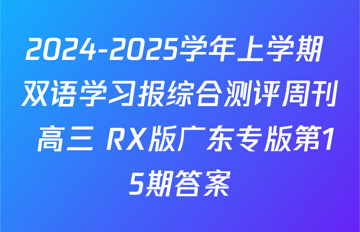 2024-2025学年上学期 双语学习报综合测评周刊 高三 RX版广东专版第15期答案
