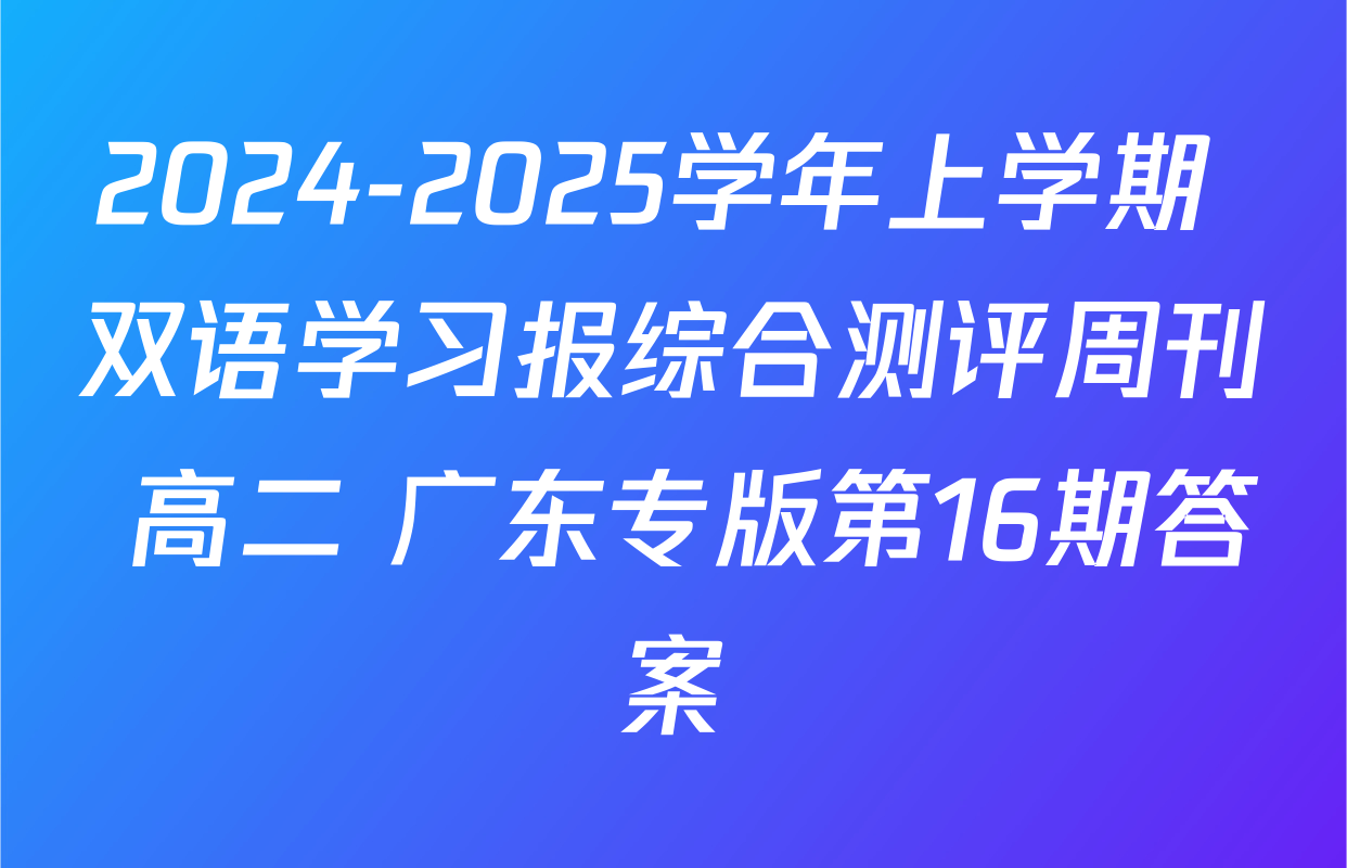 2024-2025学年上学期 双语学习报综合测评周刊 高二 广东专版第16期答案