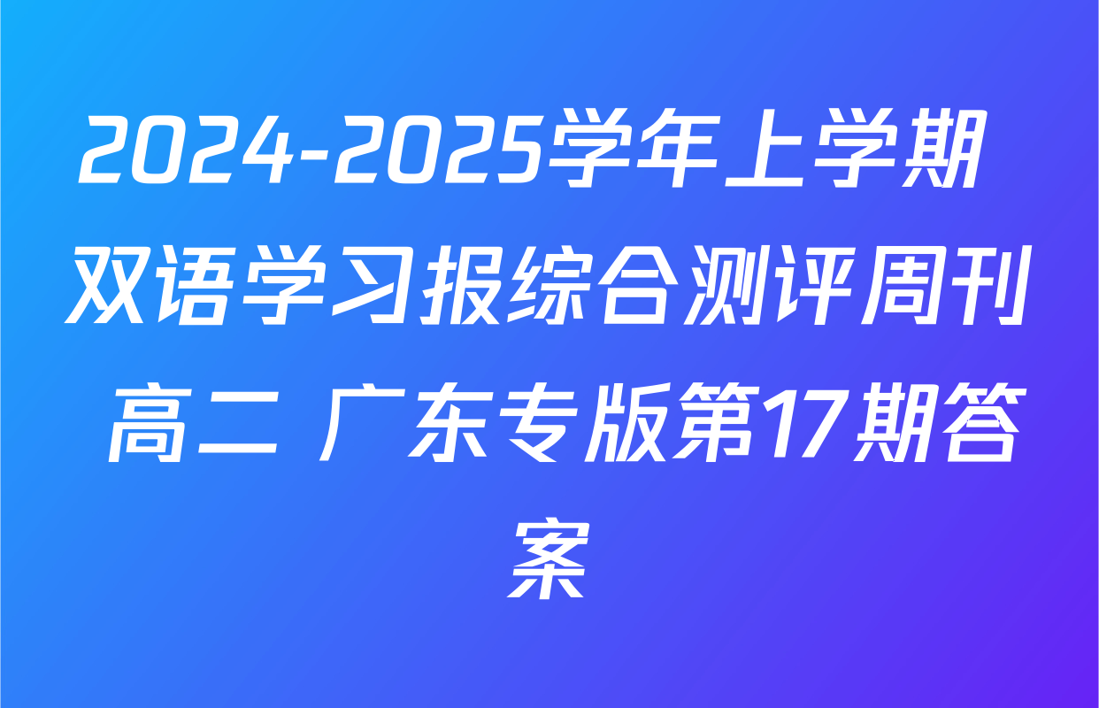 2024-2025学年上学期 双语学习报综合测评周刊 高二 广东专版第17期答案