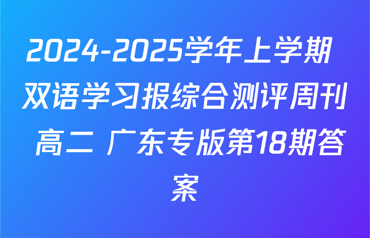 2024-2025学年上学期 双语学习报综合测评周刊 高二 广东专版第18期答案