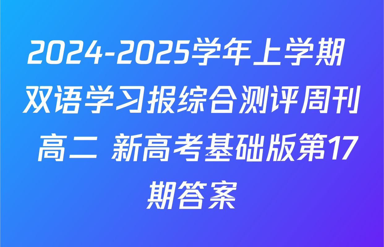 2024-2025学年上学期 双语学习报综合测评周刊 高二 新高考基础版第17期答案