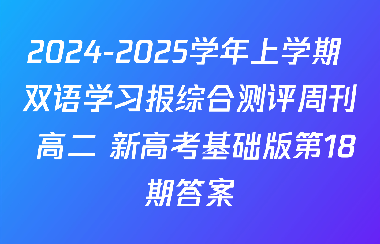 2024-2025学年上学期 双语学习报综合测评周刊 高二 新高考基础版第18期答案