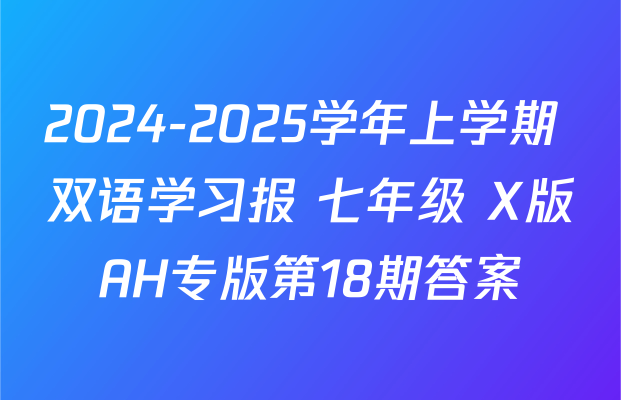 2024-2025学年上学期 双语学习报 七年级 X版AH专版第18期答案