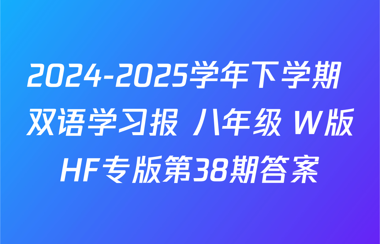 2024-2025学年下学期 双语学习报 八年级 W版HF专版第38期答案