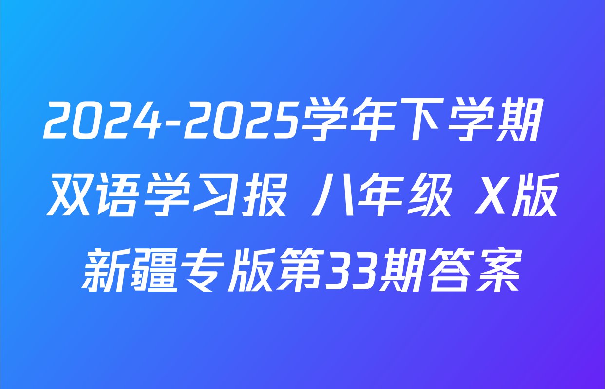 2024-2025学年下学期 双语学习报 八年级 X版新疆专版第33期答案