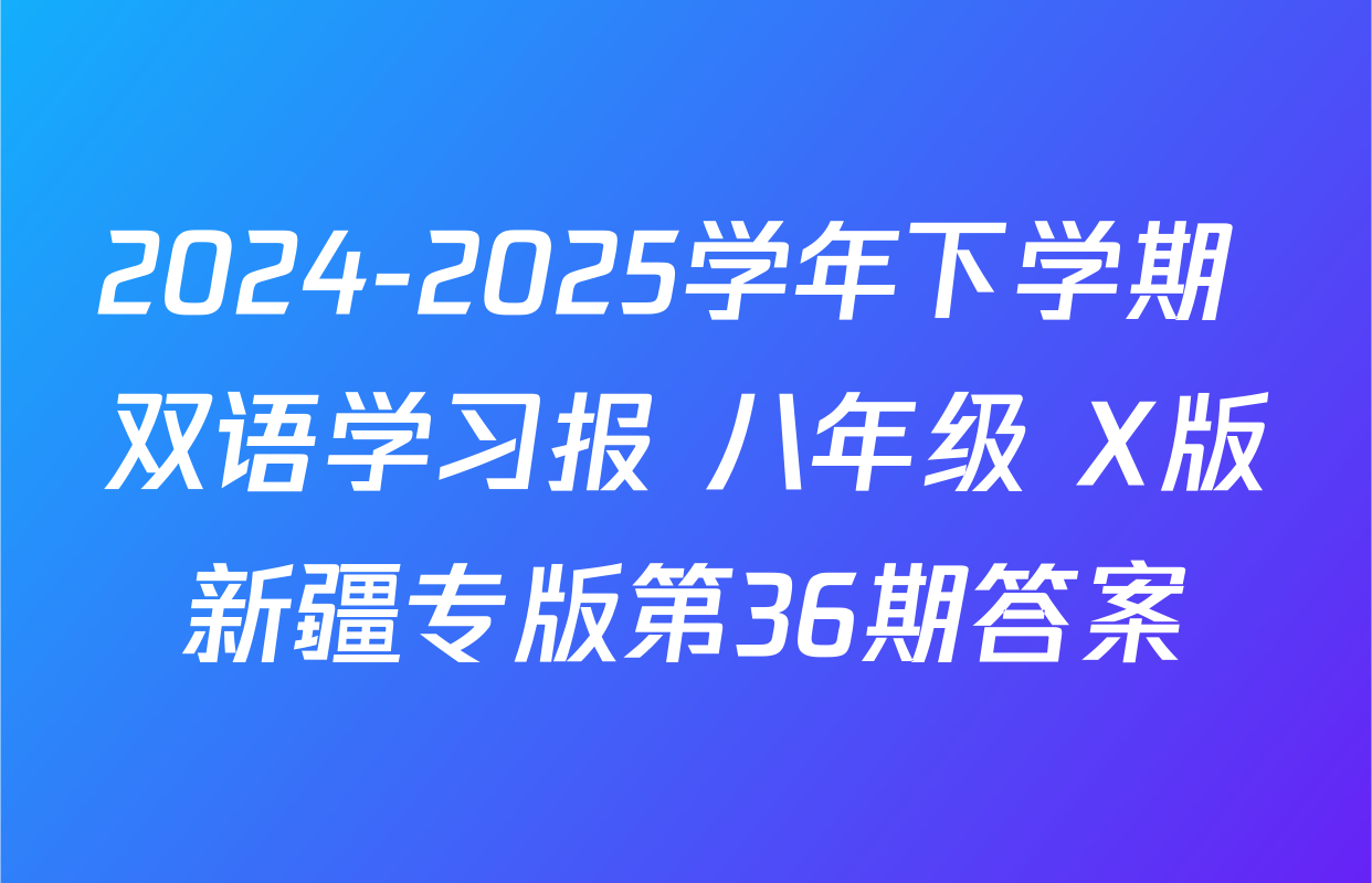 2024-2025学年下学期 双语学习报 八年级 X版新疆专版第36期答案