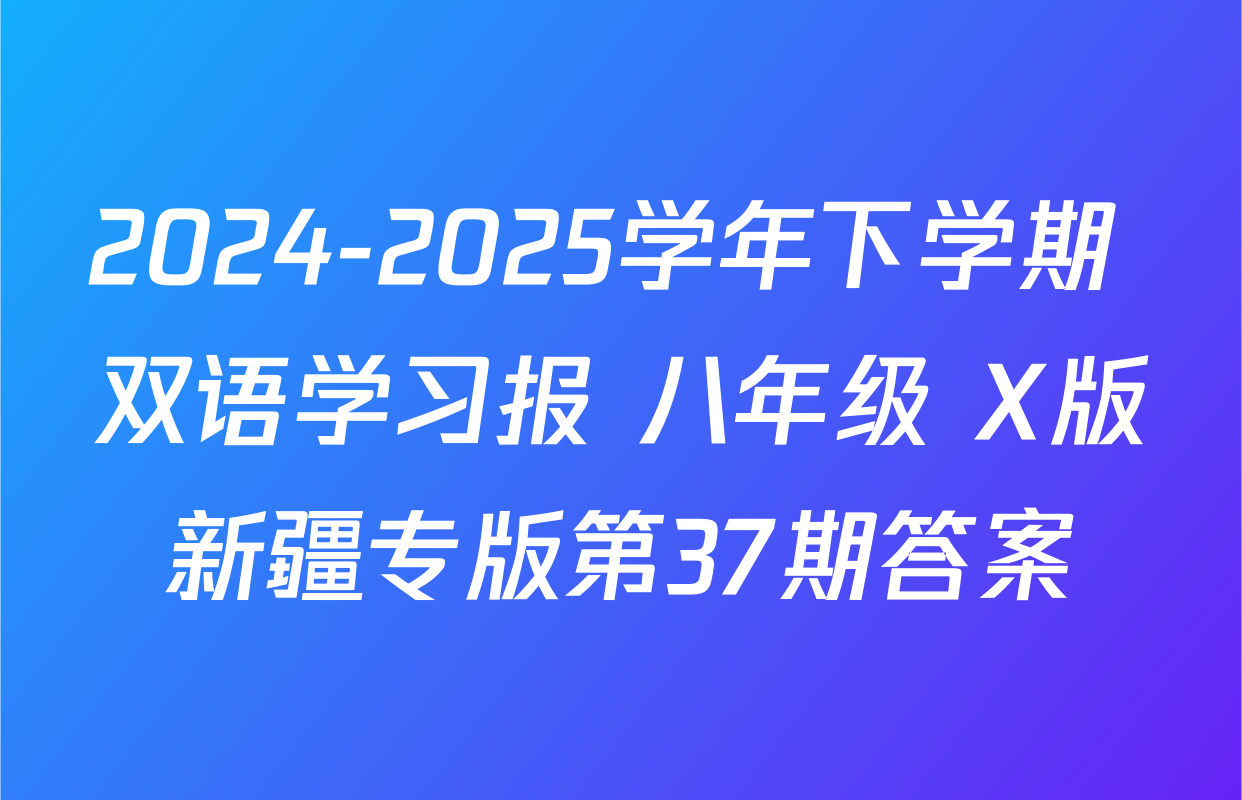 2024-2025学年下学期 双语学习报 八年级 X版新疆专版第37期答案