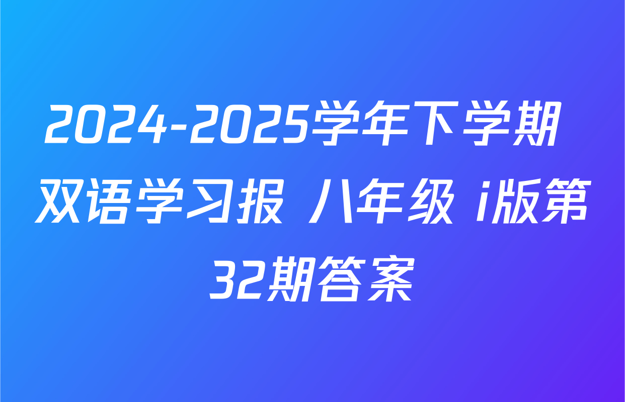 2024-2025学年下学期 双语学习报 八年级 i版第32期答案