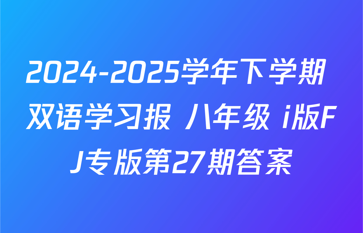 2024-2025学年下学期 双语学习报 八年级 i版FJ专版第27期答案