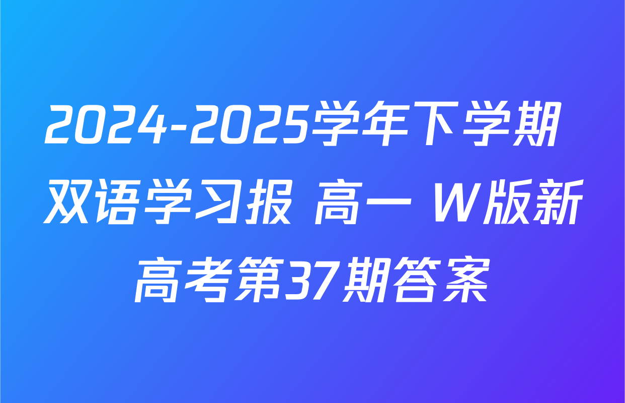 2024-2025学年下学期 双语学习报 高一 W版新高考第37期答案
