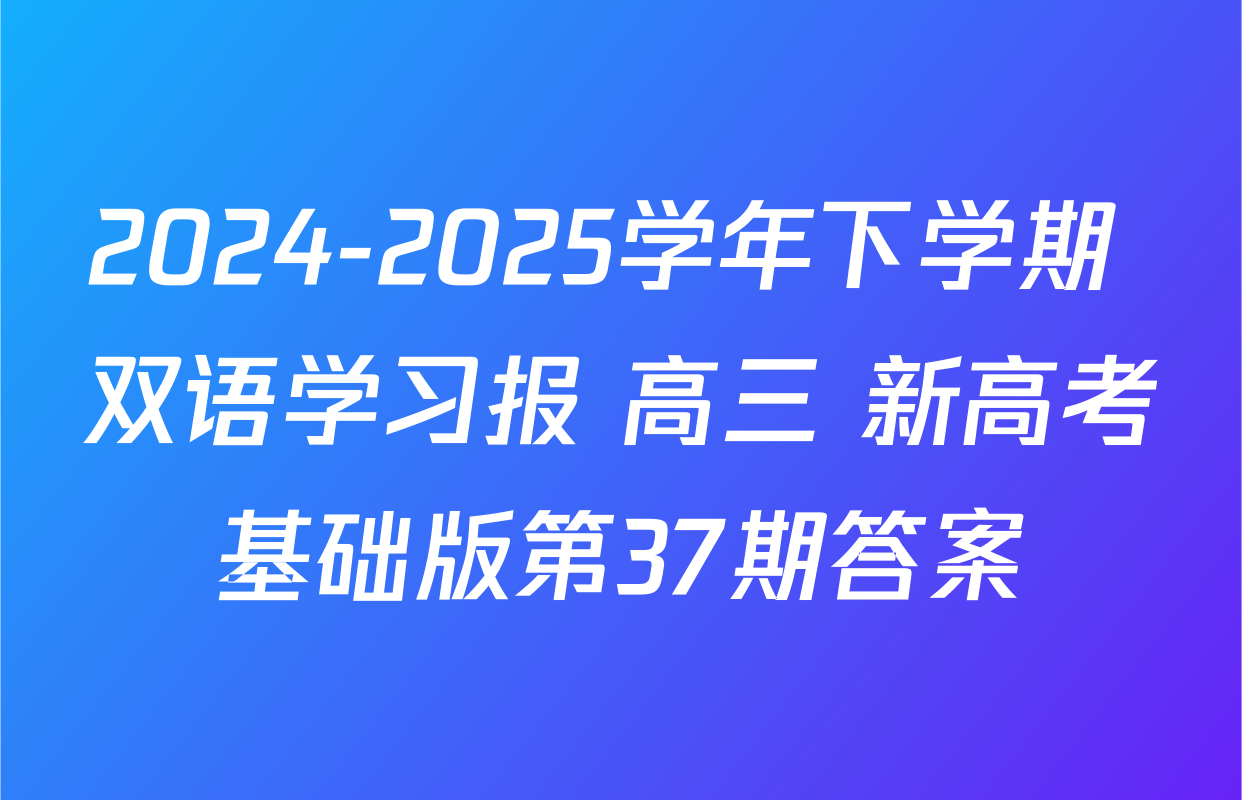 2024-2025学年下学期 双语学习报 高三 新高考基础版第37期答案