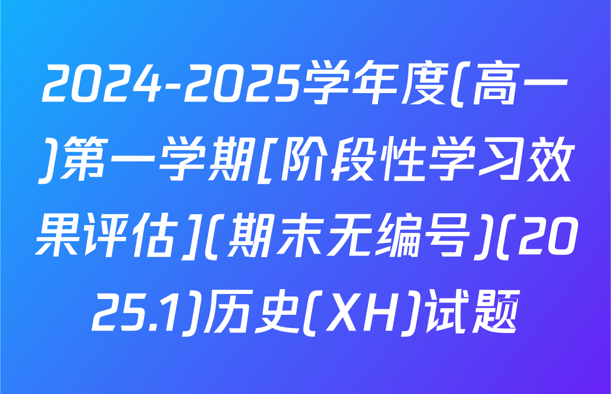 2024-2025学年度(高一)第一学期[阶段性学习效果评估](期末无编号)(2025.1)历史(XH)试题