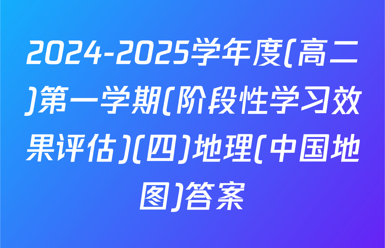 2024-2025学年度(高二)第一学期(阶段性学习效果评估)(四)地理(中国地图)答案