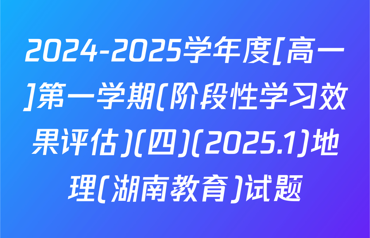 2024-2025学年度[高一]第一学期(阶段性学习效果评估)(四)(2025.1)地理(湖南教育)试题