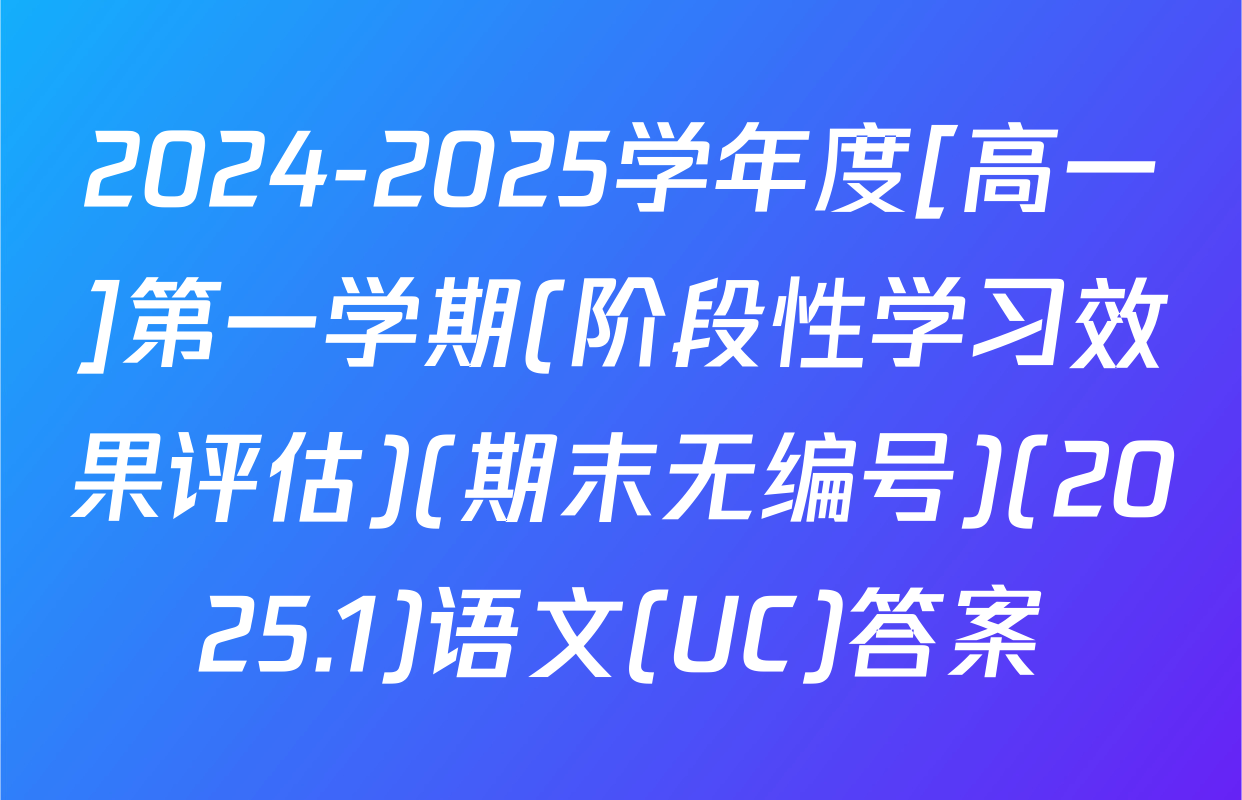 2024-2025学年度[高一]第一学期(阶段性学习效果评估)(期末无编号)(2025.1)语文(UC)答案
