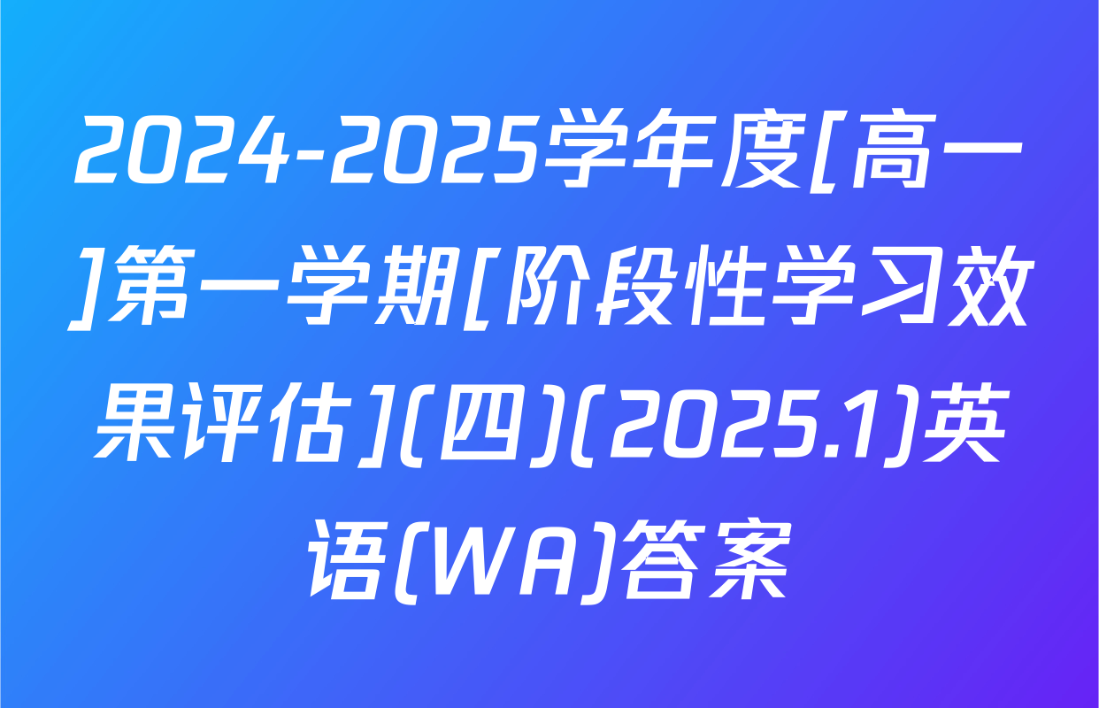 2024-2025学年度[高一]第一学期[阶段性学习效果评估](四)(2025.1)英语(WA)答案