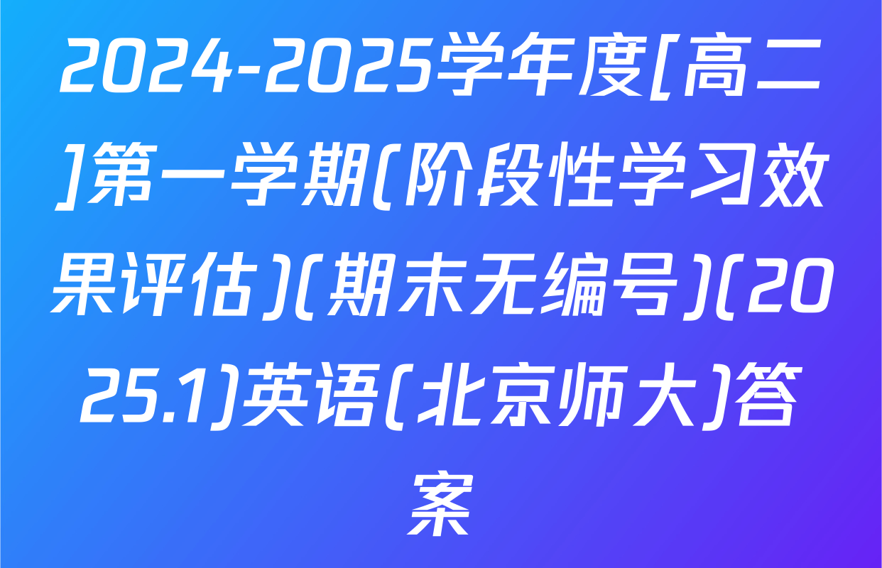 2024-2025学年度[高二]第一学期(阶段性学习效果评估)(期末无编号)(2025.1)英语(北京师大)答案