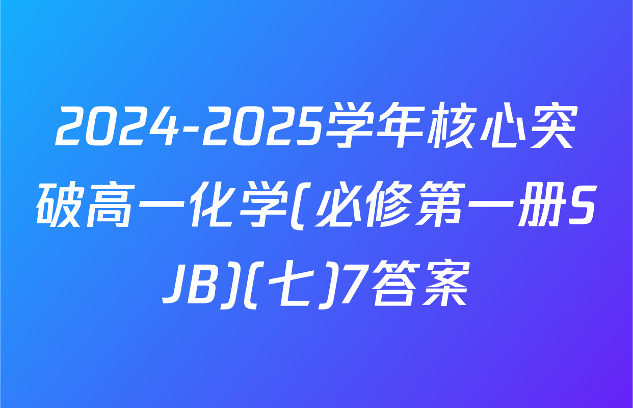 2024-2025学年核心突破高一化学(必修第一册SJB)(七)7答案