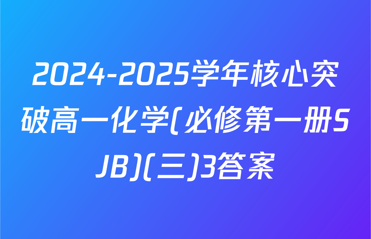 2024-2025学年核心突破高一化学(必修第一册SJB)(三)3答案