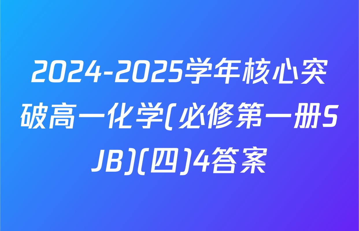 2024-2025学年核心突破高一化学(必修第一册SJB)(四)4答案