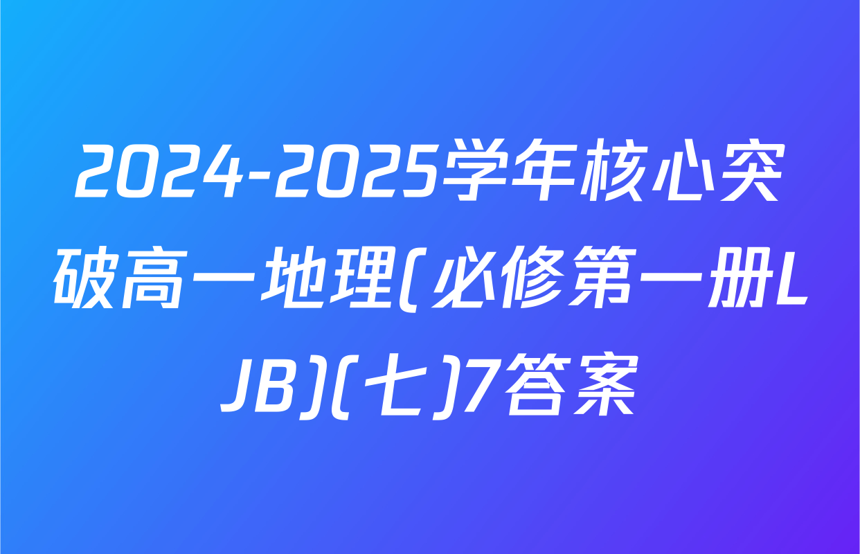 2024-2025学年核心突破高一地理(必修第一册LJB)(七)7答案
